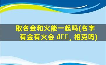 取名金和火能一起吗(名字有金有火会 🕸 相克吗)